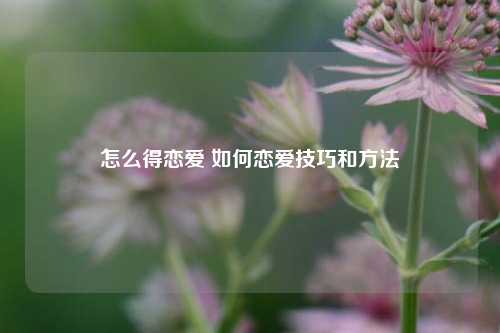 怎么得恋爱 如何恋爱技巧和方法