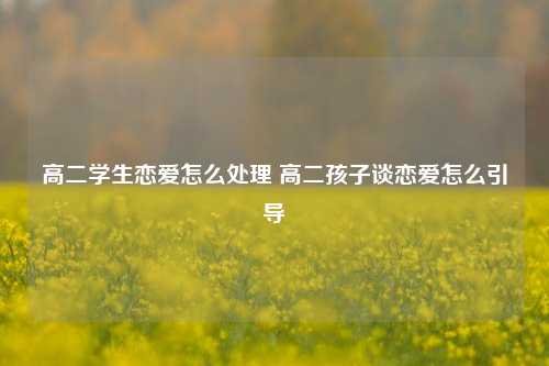 高二学生恋爱怎么处理 高二孩子谈恋爱怎么引导