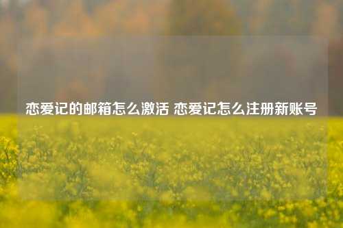 恋爱记的邮箱怎么激活 恋爱记怎么注册新账号