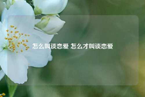 怎么叫谈恋爱 怎么才叫谈恋爱