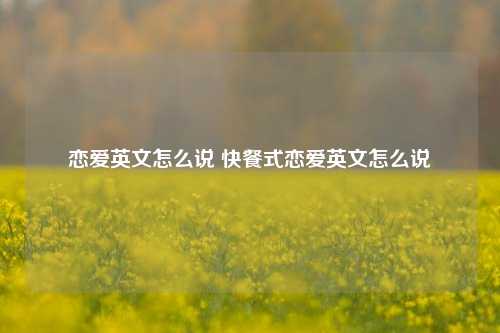 恋爱英文怎么说 快餐式恋爱英文怎么说