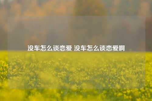 没车怎么谈恋爱 没车怎么谈恋爱啊