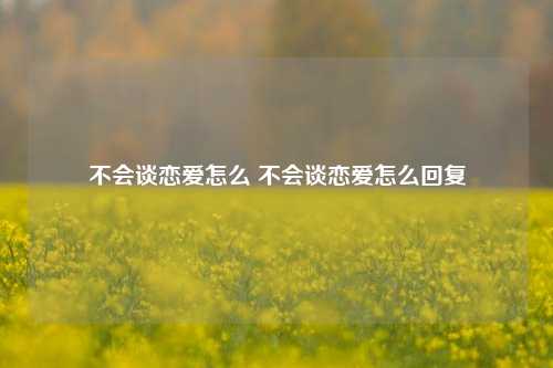 不会谈恋爱怎么 不会谈恋爱怎么回复