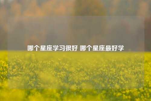 哪个星座学习很好 哪个星座最好学