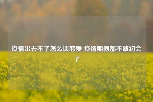 疫情出去不了怎么谈恋爱 疫情期间都不敢约会了