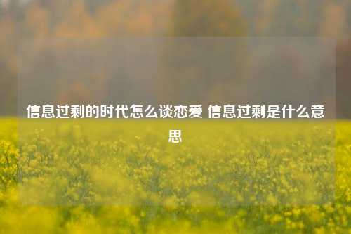 信息过剩的时代怎么谈恋爱 信息过剩是什么意思