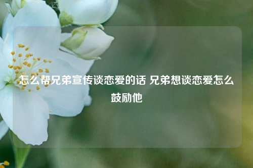 怎么帮兄弟宣传谈恋爱的话 兄弟想谈恋爱怎么鼓励他