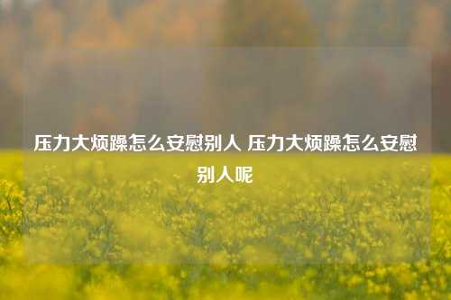 压力大烦躁怎么安慰别人 压力大烦躁怎么安慰别人呢