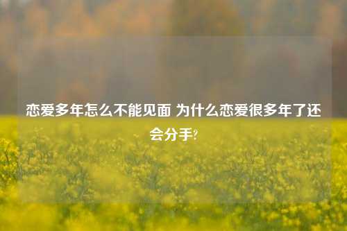 恋爱多年怎么不能见面 为什么恋爱很多年了还会分手?