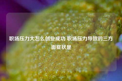 职场压力大怎么创业成功 职场压力导致的三方面症状是