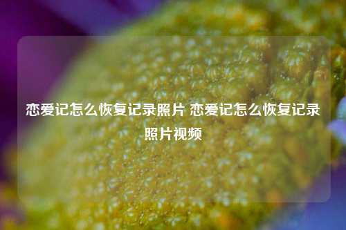 恋爱记怎么恢复记录照片 恋爱记怎么恢复记录照片视频