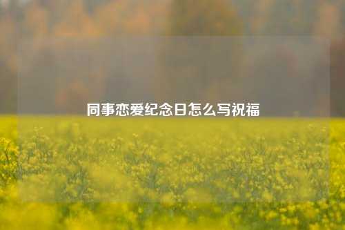 同事恋爱纪念日怎么写祝福