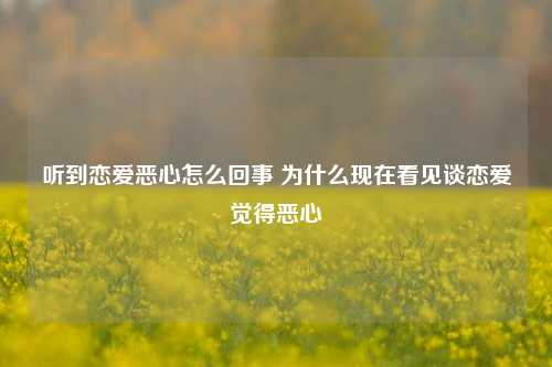 听到恋爱恶心怎么回事 为什么现在看见谈恋爱觉得恶心