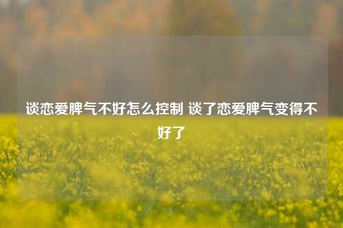 谈恋爱脾气不好怎么控制 谈了恋爱脾气变得不好了