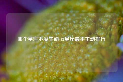 哪个星座不爱主动 12星座最不主动排行