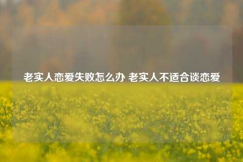 老实人恋爱失败怎么办 老实人不适合谈恋爱