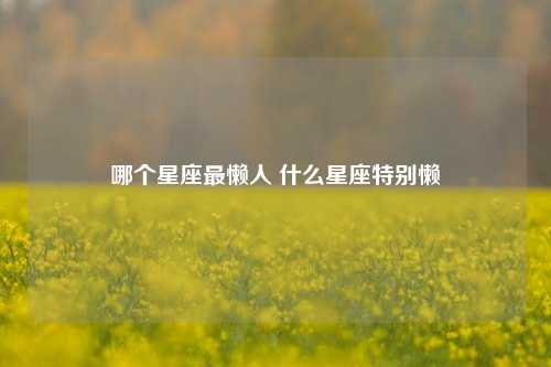 哪个星座最懒人 什么星座特别懒