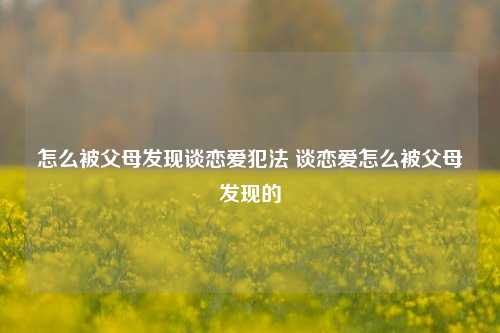 怎么被父母发现谈恋爱犯法 谈恋爱怎么被父母发现的