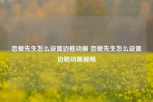 恋爱先生怎么设置边框动画 恋爱先生怎么设置边框动画视频