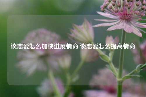 谈恋爱怎么加快进展情商 谈恋爱怎么提高情商