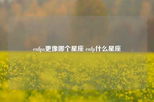 enfpa更像哪个星座 enfp什么星座