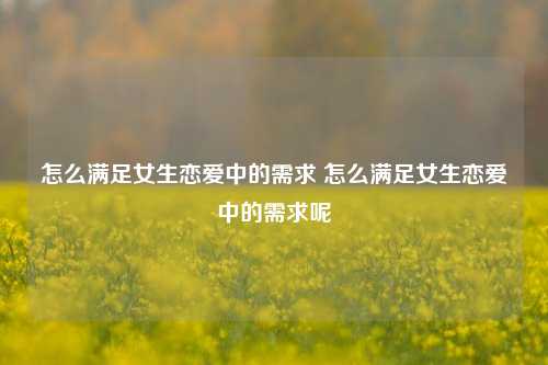 怎么满足女生恋爱中的需求 怎么满足女生恋爱中的需求呢