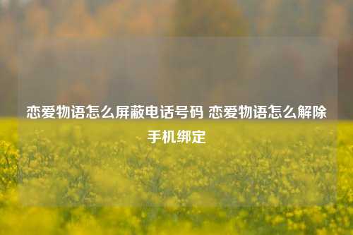 恋爱物语怎么屏蔽电话号码 恋爱物语怎么解除手机绑定