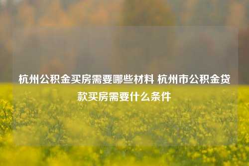 杭州公积金买房需要哪些材料 杭州市公积金贷款买房需要什么条件